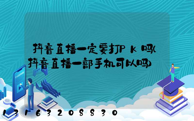 抖音直播一定要打PK吗(抖音直播一部手机可以吗)