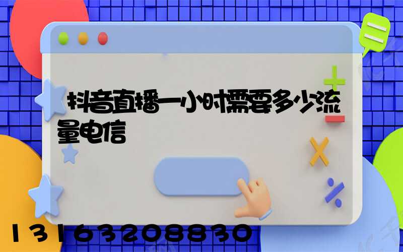 抖音直播一小时需要多少流量电信