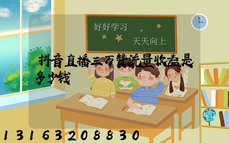 抖音直播三万赞流量收益是多少钱