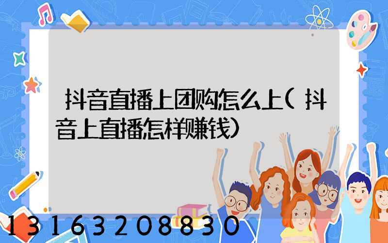 抖音直播上团购怎么上(抖音上直播怎样赚钱)