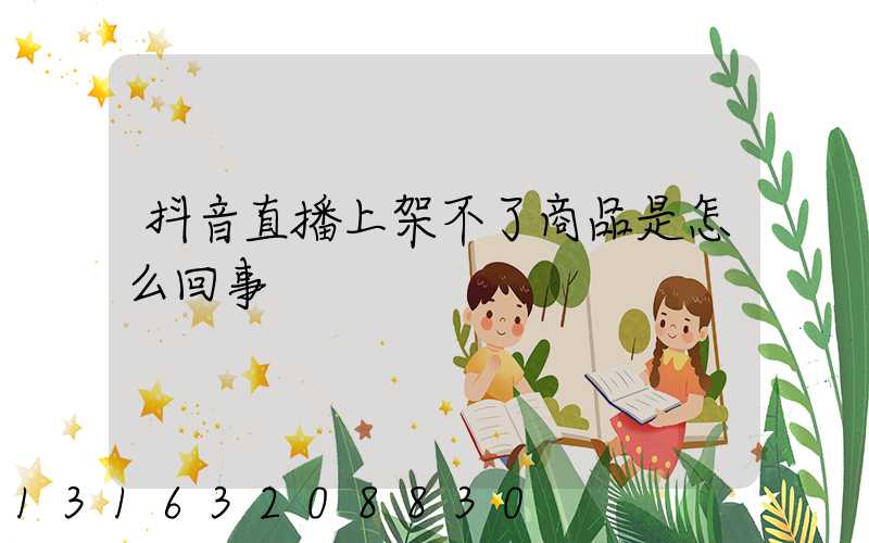 抖音直播上架不了商品是怎么回事