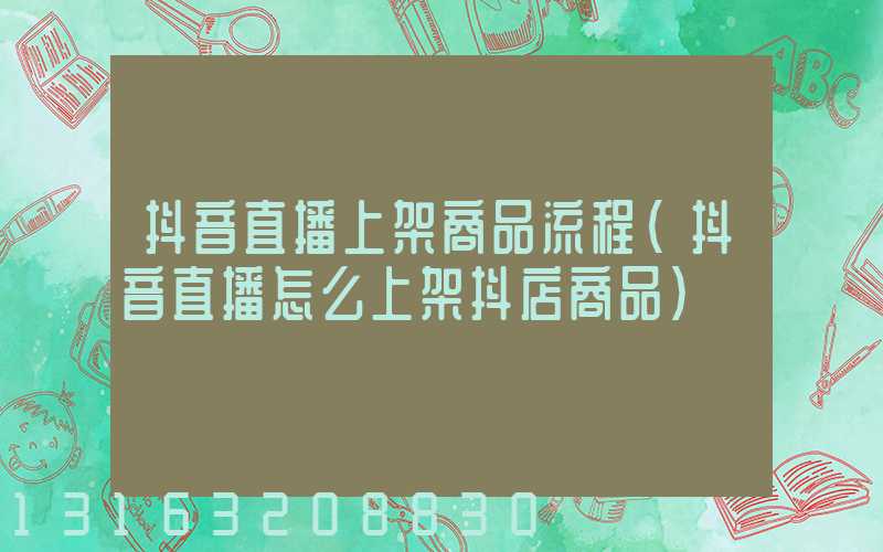 抖音直播上架商品流程(抖音直播怎么上架抖店商品)