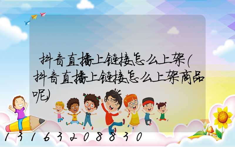 抖音直播上链接怎么上架(抖音直播上链接怎么上架商品呢)