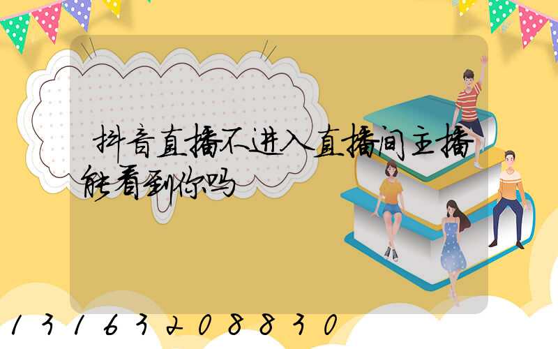 抖音直播不进入直播间主播能看到你吗