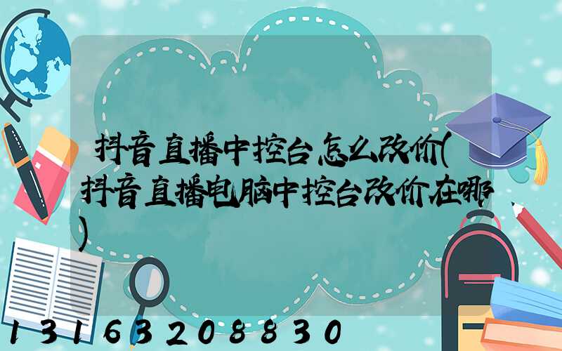 抖音直播中控台怎么改价(抖音直播电脑中控台改价在哪)