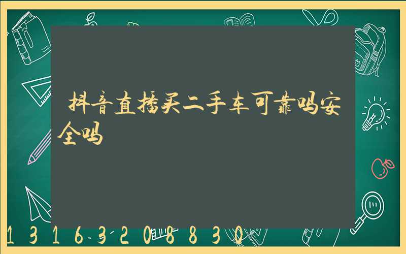 抖音直播买二手车可靠吗安全吗