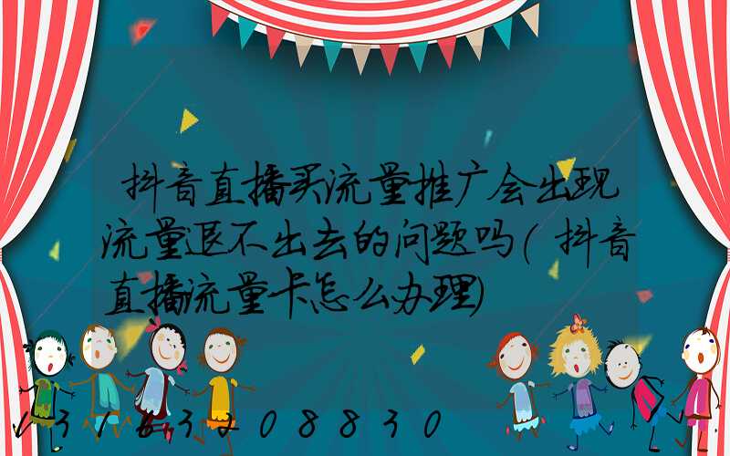 抖音直播买流量推广会出现流量退不出去的问题吗(抖音直播流量卡怎么办理)