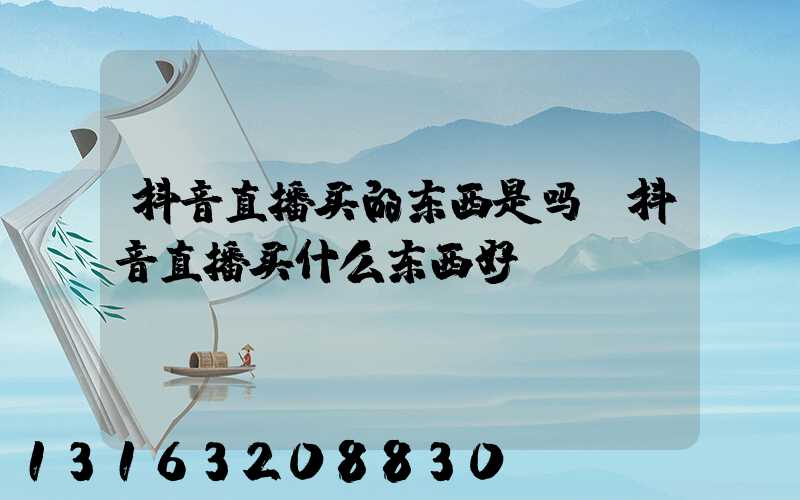 抖音直播买的东西是吗(抖音直播买什么东西好)