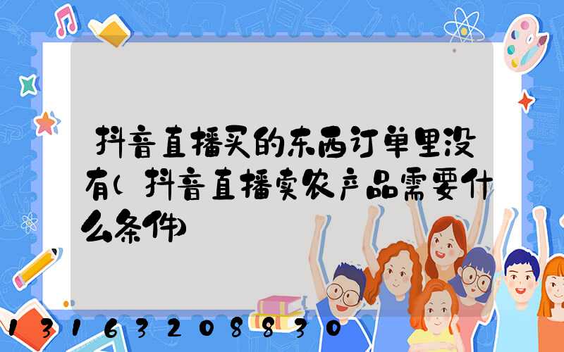 抖音直播买的东西订单里没有(抖音直播卖农产品需要什么条件)