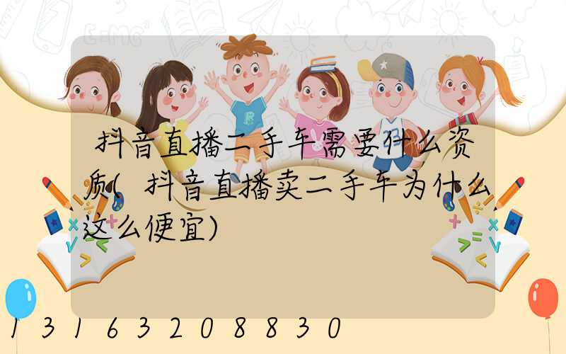 抖音直播二手车需要什么资质(抖音直播卖二手车为什么这么便宜)