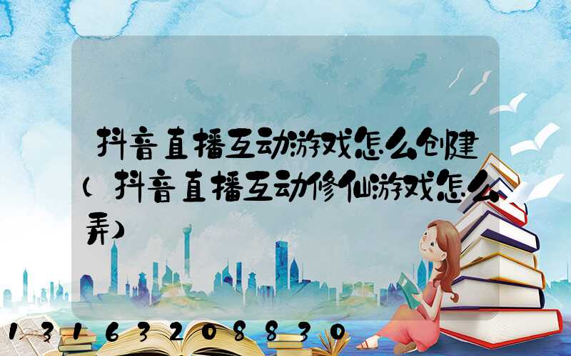 抖音直播互动游戏怎么创建(抖音直播互动修仙游戏怎么弄)