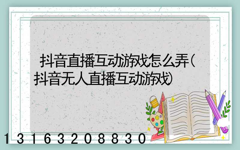抖音直播互动游戏怎么弄(抖音无人直播互动游戏)