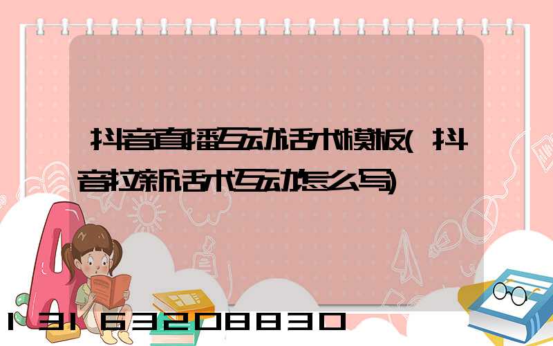 抖音直播互动话术模板(抖音拉新话术互动怎么写)
