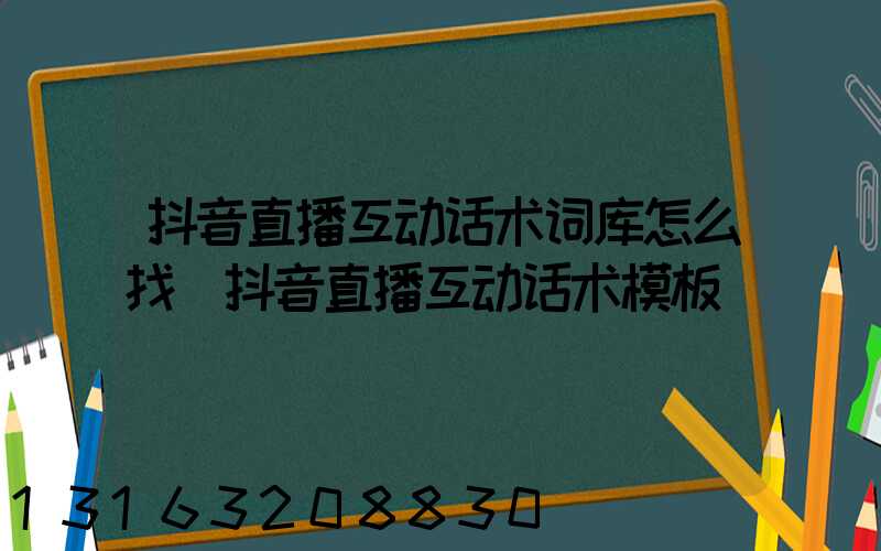 抖音直播互动话术词库怎么找(抖音直播互动话术模板)