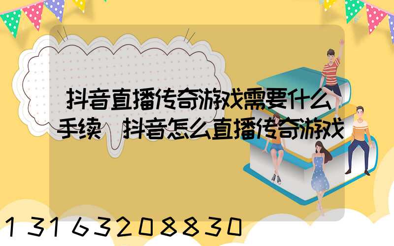 抖音直播传奇游戏需要什么手续(抖音怎么直播传奇游戏)