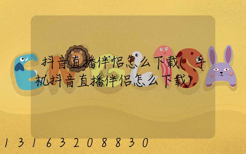 抖音直播伴侣怎么下载(手机抖音直播伴侣怎么下载)