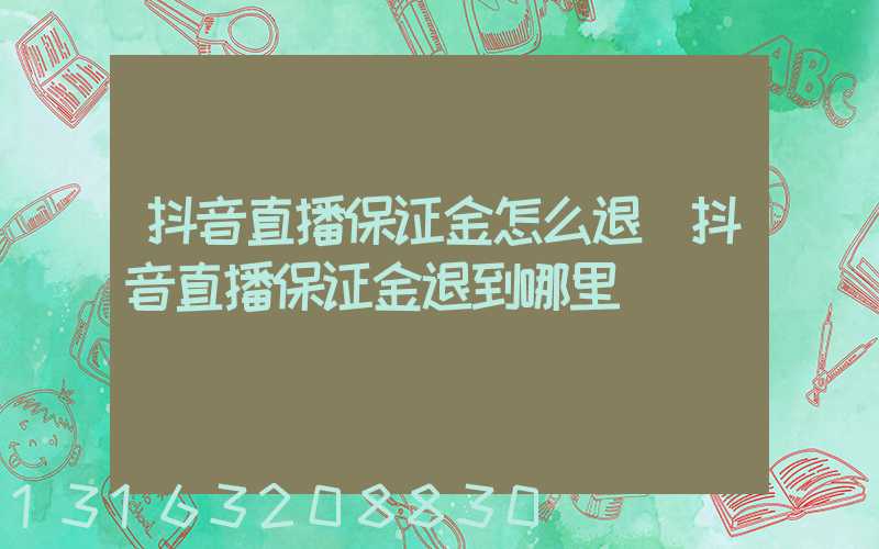 抖音直播保证金怎么退(抖音直播保证金退到哪里)