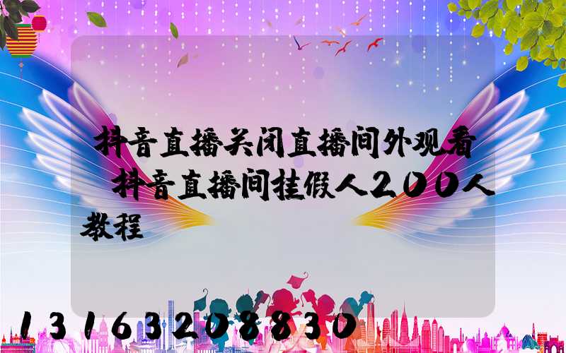 抖音直播关闭直播间外观看(抖音直播间挂假人200人教程)