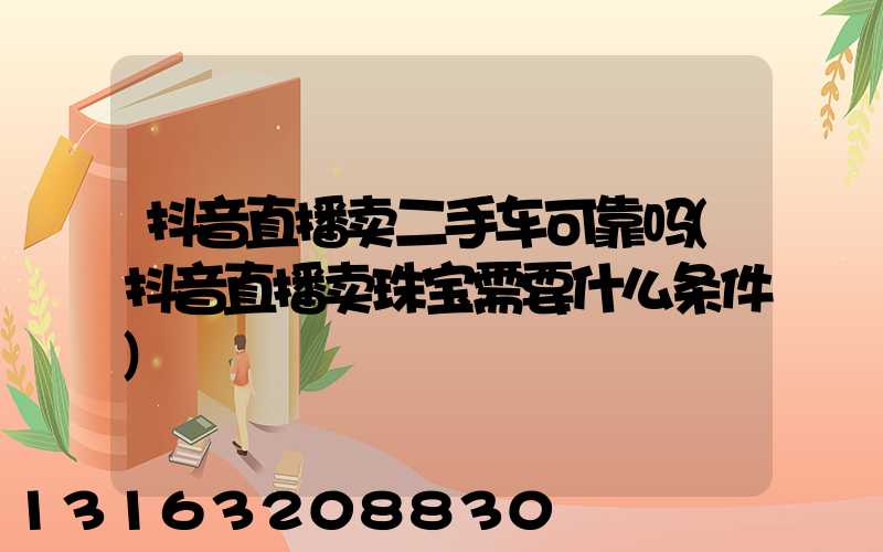 抖音直播卖二手车可靠吗(抖音直播卖珠宝需要什么条件)