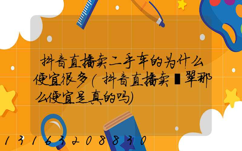 抖音直播卖二手车的为什么便宜很多(抖音直播卖翡翠那么便宜是真的吗)