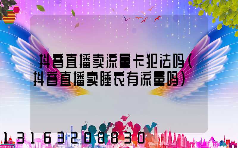 抖音直播卖流量卡犯法吗(抖音直播卖睡衣有流量吗)