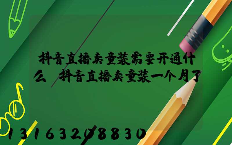 抖音直播卖童装需要开通什么(抖音直播卖童装一个月了)