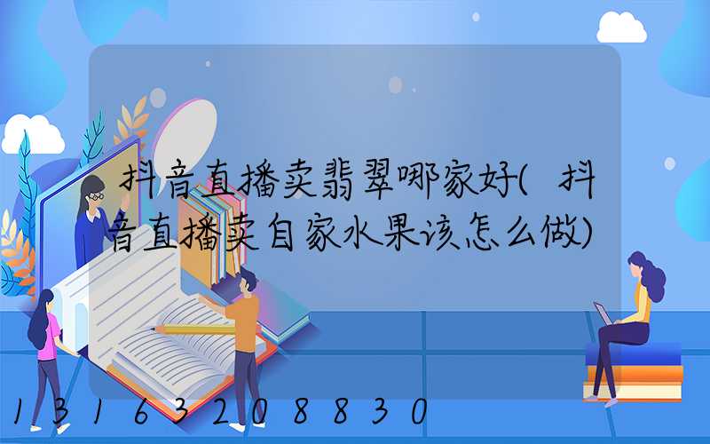 抖音直播卖翡翠哪家好(抖音直播卖自家水果该怎么做)