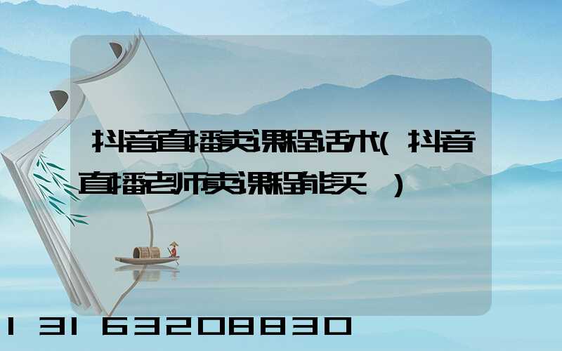 抖音直播卖课程话术(抖音直播老师卖课程能买嘛)