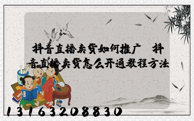 抖音直播卖货如何推广(抖音直播卖货怎么开通教程方法)