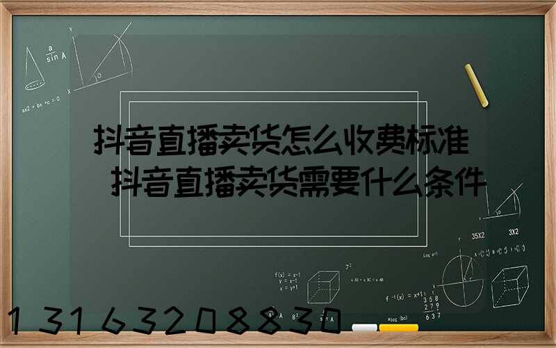 抖音直播卖货怎么收费标准(抖音直播卖货需要什么条件)