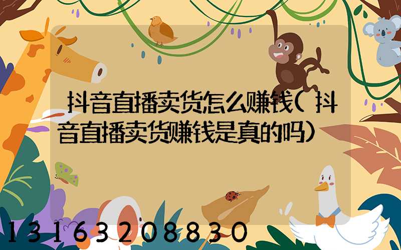 抖音直播卖货怎么赚钱(抖音直播卖货赚钱是真的吗)