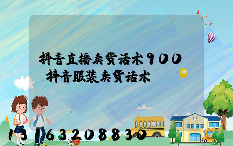 抖音直播卖货话术900句(抖音服装卖货话术)