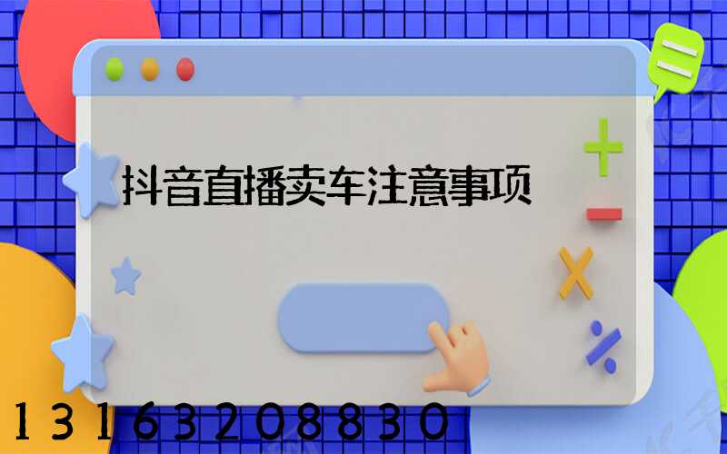 抖音直播卖车注意事项