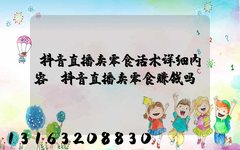 抖音直播卖零食话术详细内容(抖音直播卖零食赚钱吗)