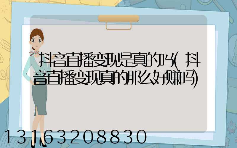 抖音直播变现是真的吗(抖音直播变现真的那么好赚吗)