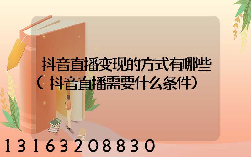 抖音直播变现的方式有哪些(抖音直播需要什么条件)