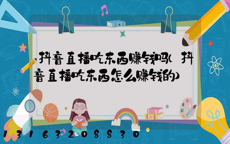 抖音直播吃东西赚钱吗(抖音直播吃东西怎么赚钱的)