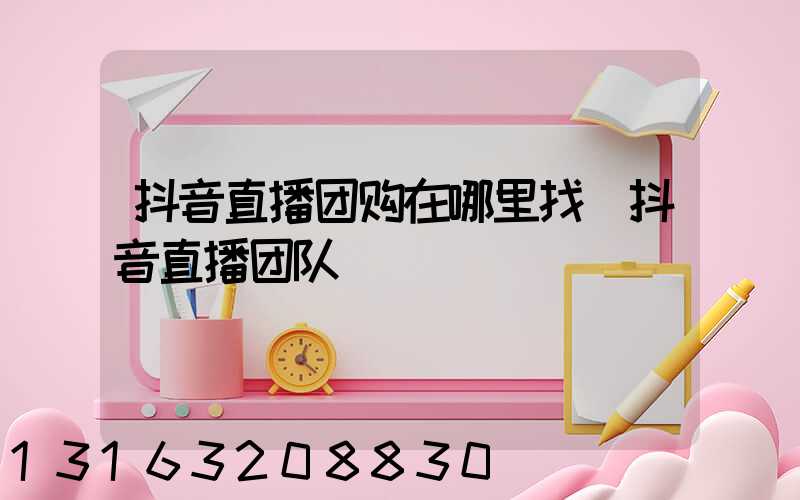 抖音直播团购在哪里找(抖音直播团队)