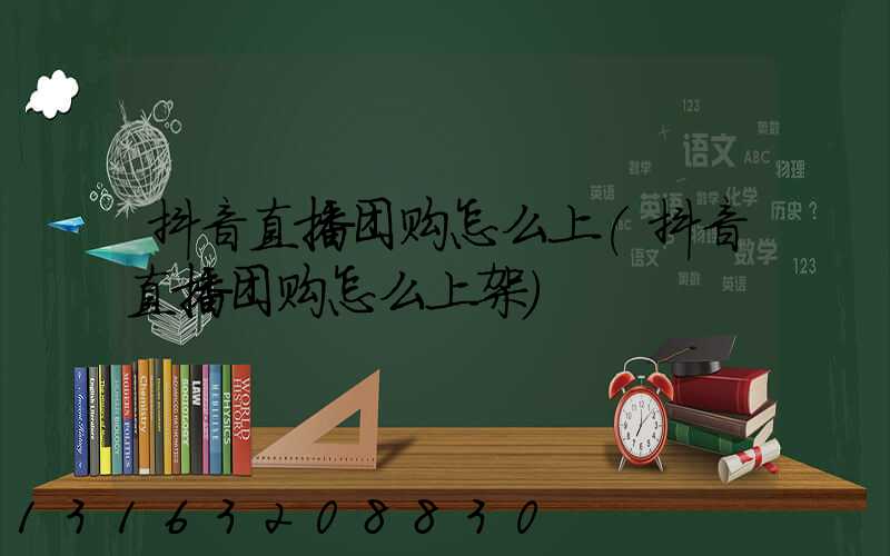 抖音直播团购怎么上(抖音直播团购怎么上架)