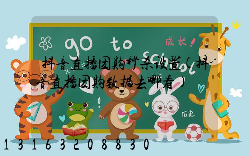抖音直播团购秒杀设置(抖音直播团购数据去哪看)