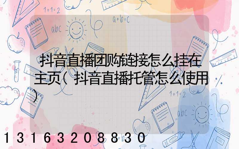 抖音直播团购链接怎么挂在主页(抖音直播托管怎么使用)
