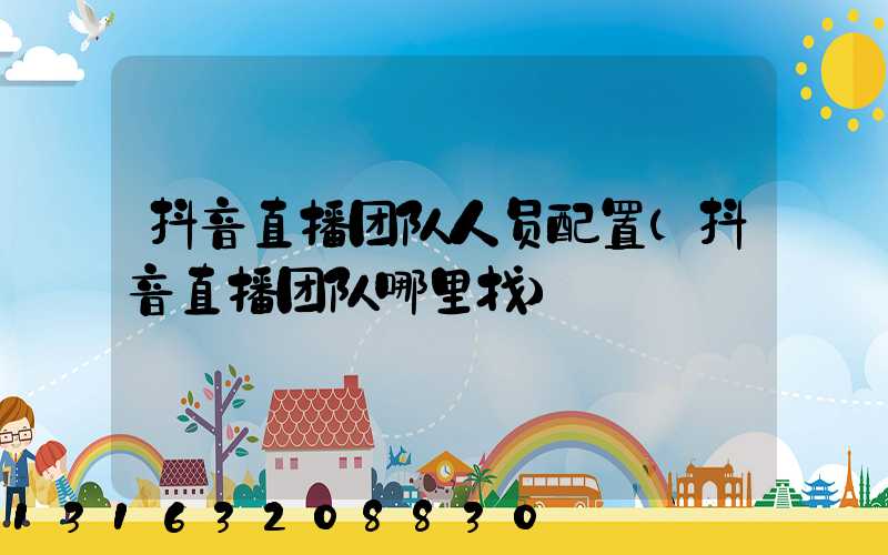 抖音直播团队人员配置(抖音直播团队哪里找)