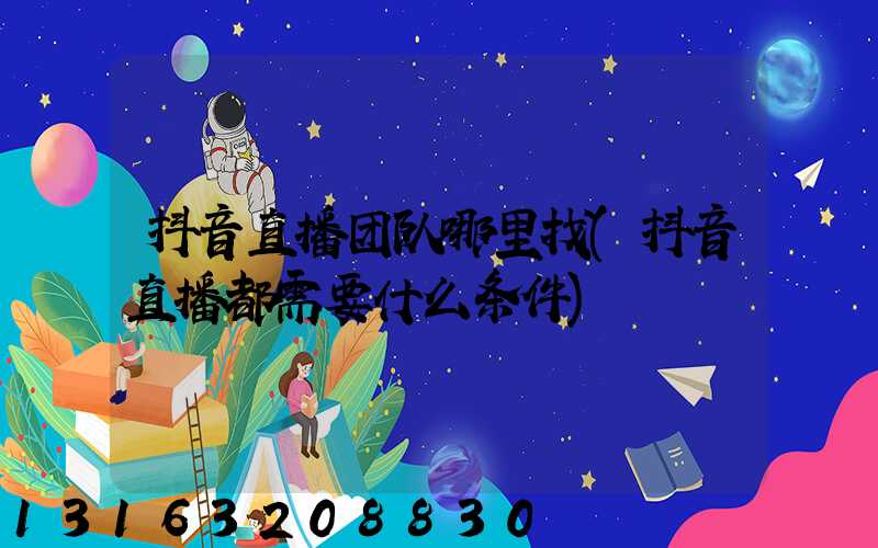 抖音直播团队哪里找(抖音直播都需要什么条件)