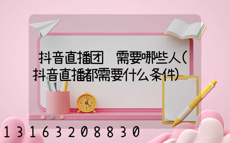 抖音直播团队需要哪些人(抖音直播都需要什么条件)