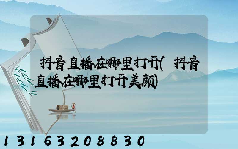 抖音直播在哪里打开(抖音直播在哪里打开美颜)