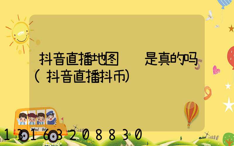 抖音直播地图赚钱是真的吗(抖音直播抖币)