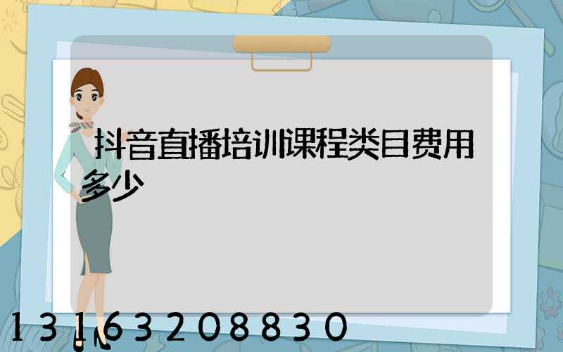 抖音直播培训课程类目费用多少