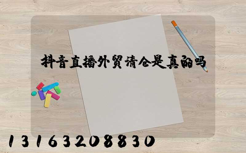 抖音直播外贸清仓是真的吗