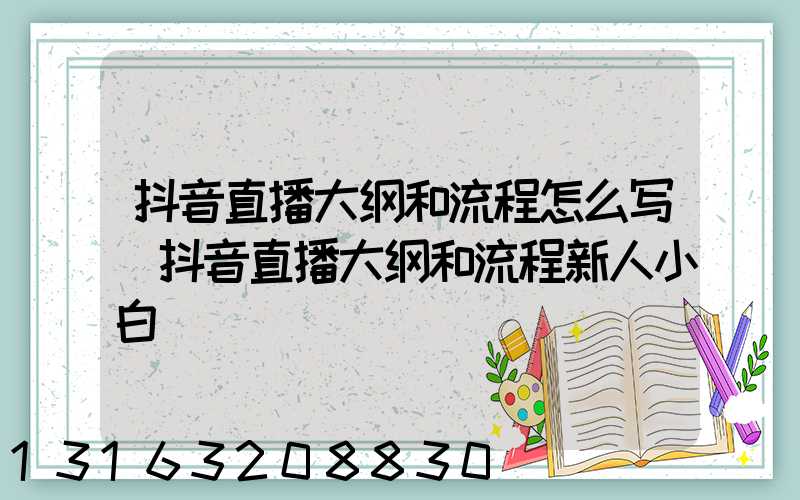 抖音直播大纲和流程怎么写(抖音直播大纲和流程新人小白)