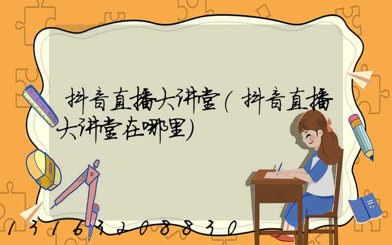 抖音直播大讲堂(抖音直播大讲堂在哪里)